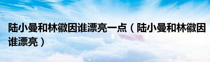 陸小曼和林徽因誰漂亮一點(diǎn)（陸小曼和林徽因誰漂亮）