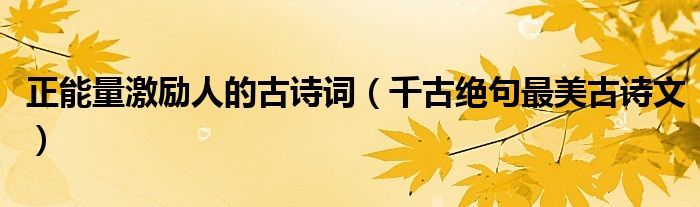 正能量激勵(lì)人的古詩詞（千古絕句最美古詩文）