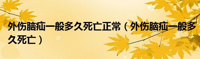外傷腦疝一般多久死亡正常（外傷腦疝一般多久死亡）