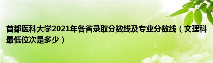 首都醫(yī)科大學2021年各省錄取分數線及專業(yè)分數線（文理科最低位次是多少）