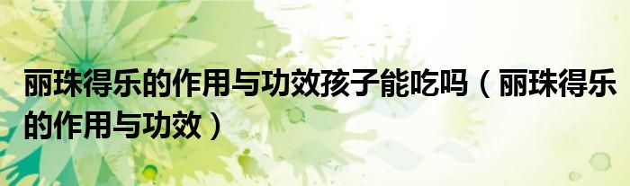 麗珠得樂(lè)的作用與功效孩子能吃嗎（麗珠得樂(lè)的作用與功效）