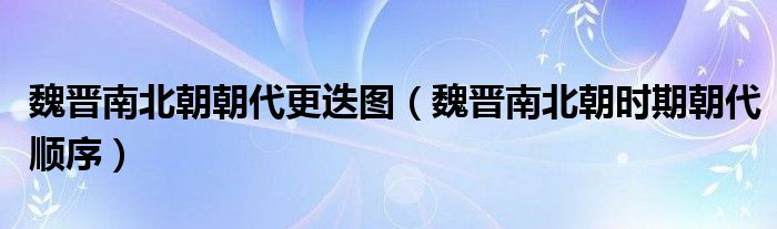 魏晉南北朝朝代更迭圖（魏晉南北朝時期朝代順序）