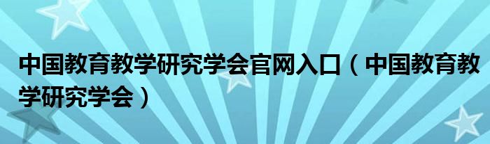 中國教育教學(xué)研究學(xué)會官網(wǎng)入口（中國教育教學(xué)研究學(xué)會）