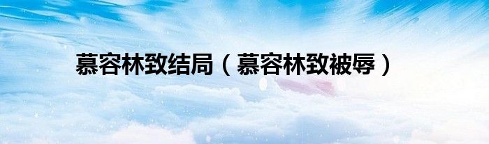 慕容林致結(jié)局（慕容林致被辱）