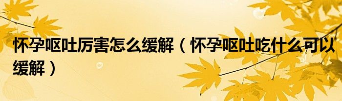 懷孕嘔吐厲害怎么緩解（懷孕嘔吐吃什么可以緩解）