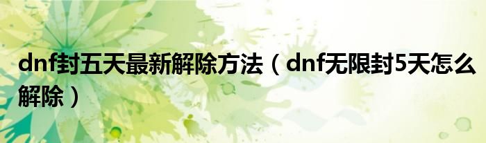 dnf封五天最新解除方法（dnf無限封5天怎么解除）