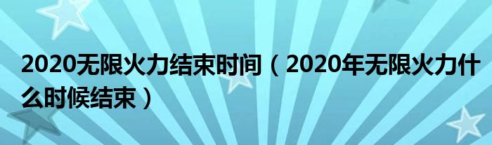 2020無(wú)限火力結(jié)束時(shí)間（2020年無(wú)限火力什么時(shí)候結(jié)束）