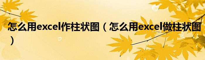 怎么用excel作柱狀圖（怎么用excel做柱狀圖）