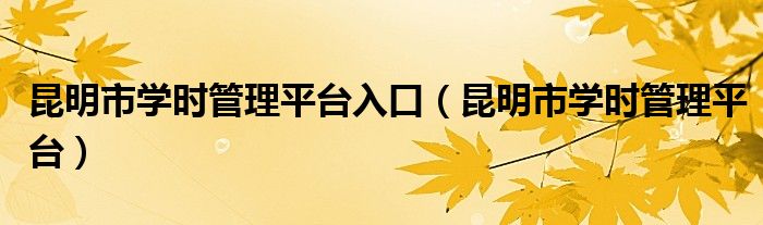 昆明市學時管理平臺入口（昆明市學時管理平臺）