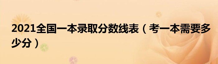 2021全國一本錄取分?jǐn)?shù)線表（考一本需要多少分）