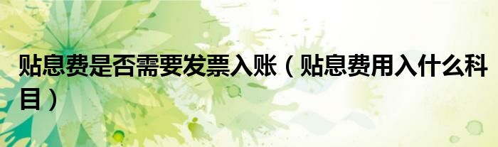 貼息費是否需要發(fā)票入賬（貼息費用入什么科目）