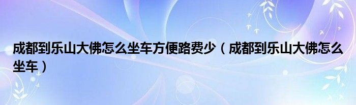 成都到樂(lè)山大佛怎么坐車方便路費(fèi)少（成都到樂(lè)山大佛怎么坐車）