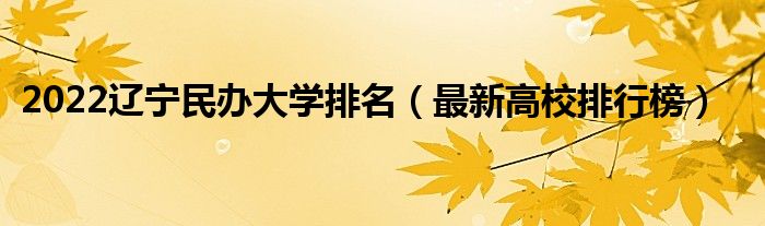2022遼寧民辦大學排名（最新高校排行榜）