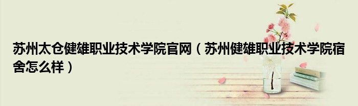 蘇州太倉健雄職業(yè)技術(shù)學(xué)院官網(wǎng)（蘇州健雄職業(yè)技術(shù)學(xué)院宿舍怎么樣）