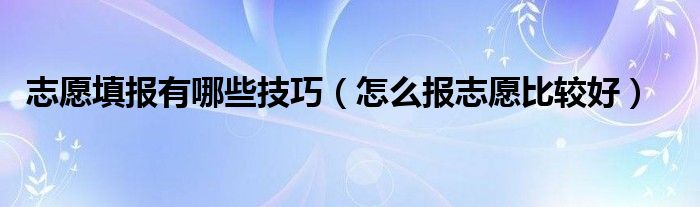 志愿填報(bào)有哪些技巧（怎么報(bào)志愿比較好）