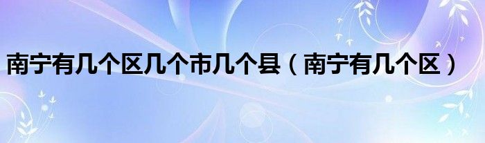 南寧有幾個區(qū)幾個市幾個縣（南寧有幾個區(qū)）