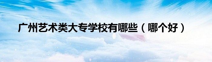 廣州藝術(shù)類大專學(xué)校有哪些（哪個(gè)好）