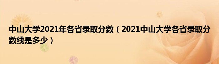 中山大學(xué)2021年各省錄取分?jǐn)?shù)（2021中山大學(xué)各省錄取分?jǐn)?shù)線是多少）