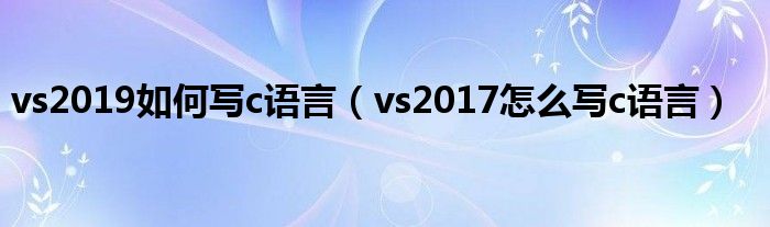 vs2019如何寫c語(yǔ)言（vs2017怎么寫c語(yǔ)言）