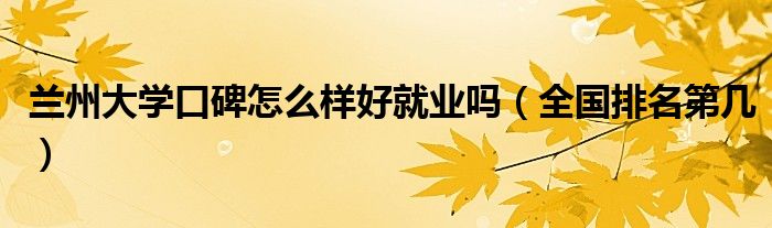 蘭州大學口碑怎么樣好就業(yè)嗎（全國排名第幾）