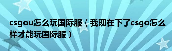 csgou怎么玩國(guó)際服（我現(xiàn)在下了csgo怎么樣才能玩國(guó)際服）