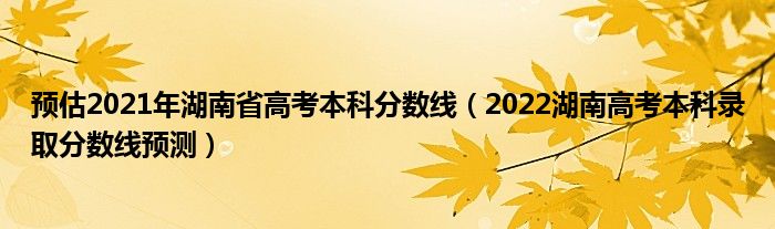 預(yù)估2021年湖南省高考本科分?jǐn)?shù)線（2022湖南高考本科錄取分?jǐn)?shù)線預(yù)測(cè)）
