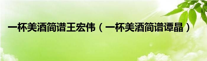 一杯美酒簡譜王宏偉（一杯美酒簡譜譚晶）