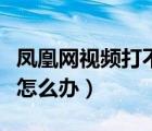 鳳凰網(wǎng)視頻打不開怎么回事（鳳凰視頻打不開怎么辦）