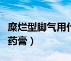 糜爛型腳氣用什么藥最好（糜爛型腳氣的最佳藥膏）