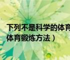 下列不是科學(xué)的體育鍛煉方法 重復(fù)鍛煉法（下列不是科學(xué)的體育鍛煉方法）