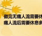 做完無(wú)痛人流需要休息多長(zhǎng)時(shí)間（無(wú)痛人流后要休息幾天 無(wú)痛人流后需要休息多長(zhǎng)時(shí)間）