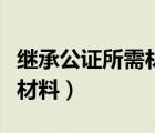 繼承公證所需材料需準(zhǔn)備凣份（繼承公證所需材料）