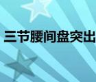 三節(jié)腰間盤突出嚴(yán)重嗎（腰間盤突出嚴(yán)重嗎）