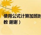 使用公式計算加班時間（用什么函數(shù)公式計算出加班時間 求教 謝謝）