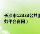長沙市12333公共服務平臺官網(wǎng)入口（長沙市12333公共服務平臺官網(wǎng)）