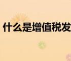 什么是增值稅發(fā)票管理（什么是增值稅發(fā)票）