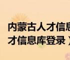 內(nèi)蒙古人才信息庫登錄入口網(wǎng)頁版（內(nèi)蒙古人才信息庫登錄）