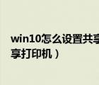 win10怎么設(shè)置共享打印機(jī)的步驟（win10系統(tǒng)怎么設(shè)置共享打印機(jī)）