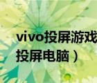 vivo投屏游戲怎么連接電視（互傳vivo游戲投屏電腦）