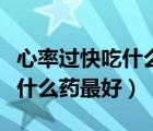 心率過快吃什么藥最好倍他樂克（心率過快吃什么藥最好）