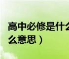 高中必修是什么意思?選修呢?（高中必修是什么意思）
