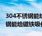 304不銹鋼能給磁鐵吸住嗎安全嗎（304不銹鋼能給磁鐵吸住嗎）