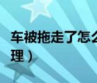車被拖走了怎么處理流程（車被拖走了怎么處理）