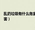 亂扔垃圾有什么危害應(yīng)該怎么樣去解決（亂扔垃圾有什么危害）