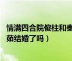情滿四合院傻柱和秦淮茹有孩子嗎（情滿四合院 傻柱和秦淮茹結(jié)婚了嗎）