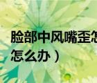 臉部中風(fēng)嘴歪怎么辦好幾年了（臉部中風(fēng)嘴歪怎么辦）