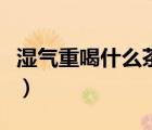 濕氣重喝什么茶可以調(diào)理（濕氣重喝什么茶呢）
