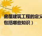 房屋建筑工程的定義（房屋建筑工程包括哪些 房屋建筑工程包括哪些知識）