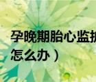 孕晚期胎心監(jiān)護不過關(guān)怎么辦（胎心監(jiān)護不好怎么辦）