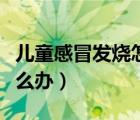兒童感冒發(fā)燒怎么辦小竅門（兒童感冒發(fā)燒怎么辦）